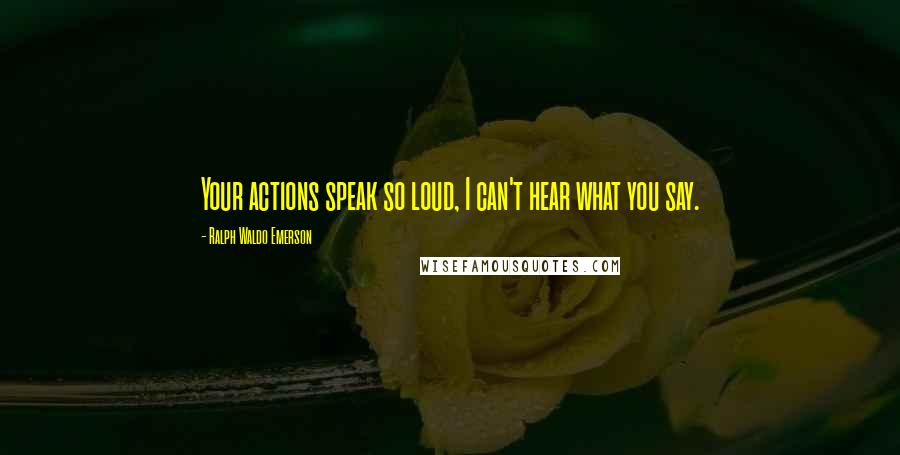 Ralph Waldo Emerson Quotes: Your actions speak so loud, I can't hear what you say.