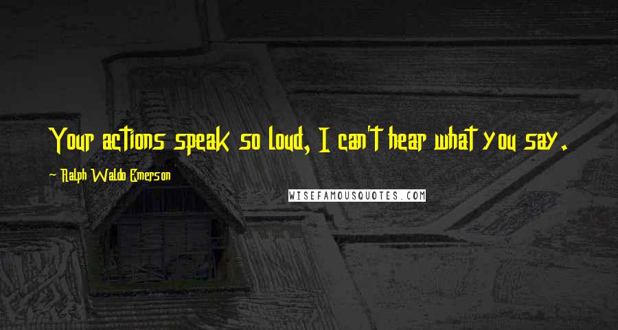 Ralph Waldo Emerson Quotes: Your actions speak so loud, I can't hear what you say.