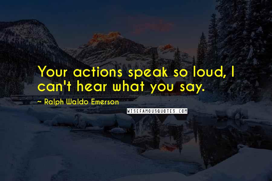 Ralph Waldo Emerson Quotes: Your actions speak so loud, I can't hear what you say.