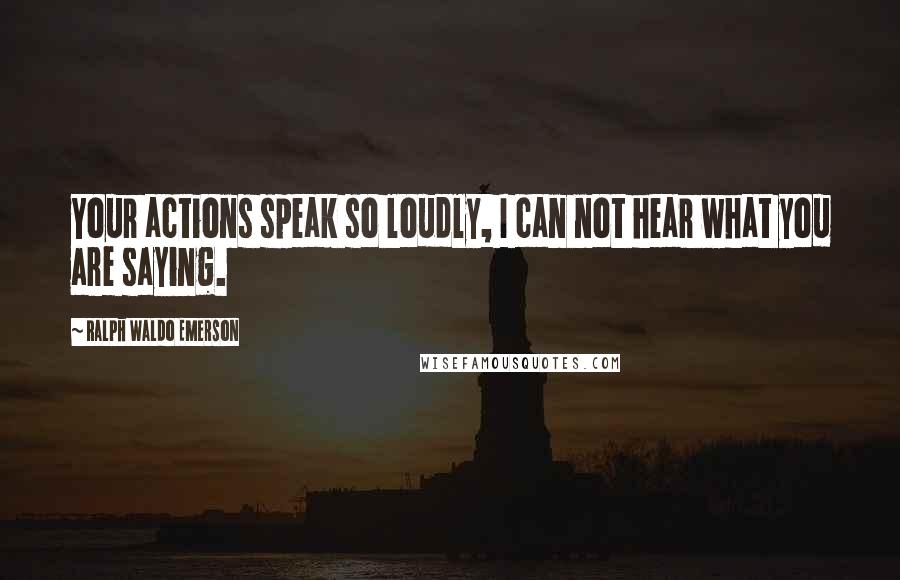 Ralph Waldo Emerson Quotes: Your actions speak so loudly, I can not hear what you are saying.