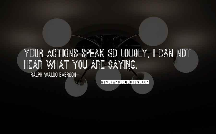 Ralph Waldo Emerson Quotes: Your actions speak so loudly, I can not hear what you are saying.