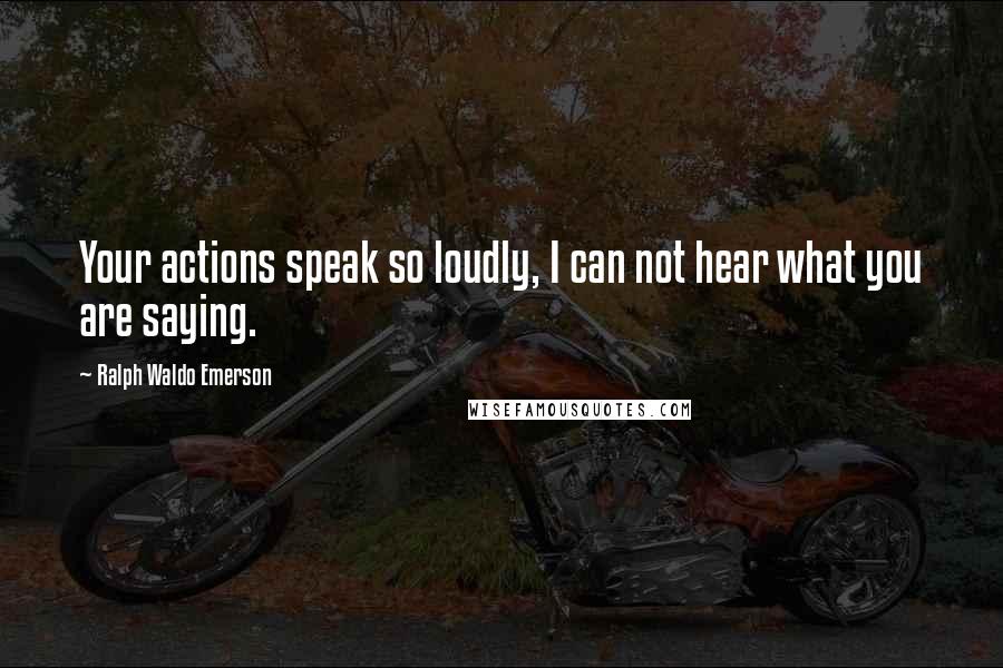 Ralph Waldo Emerson Quotes: Your actions speak so loudly, I can not hear what you are saying.