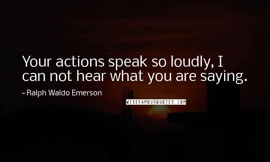 Ralph Waldo Emerson Quotes: Your actions speak so loudly, I can not hear what you are saying.