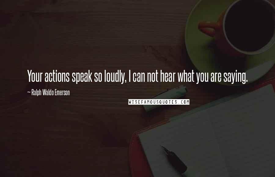 Ralph Waldo Emerson Quotes: Your actions speak so loudly, I can not hear what you are saying.