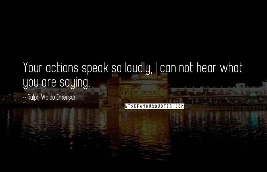 Ralph Waldo Emerson Quotes: Your actions speak so loudly, I can not hear what you are saying.