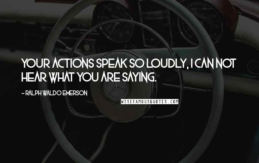 Ralph Waldo Emerson Quotes: Your actions speak so loudly, I can not hear what you are saying.