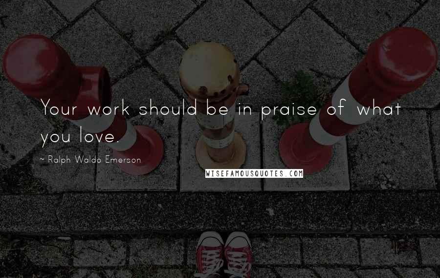 Ralph Waldo Emerson Quotes: Your work should be in praise of what you love.