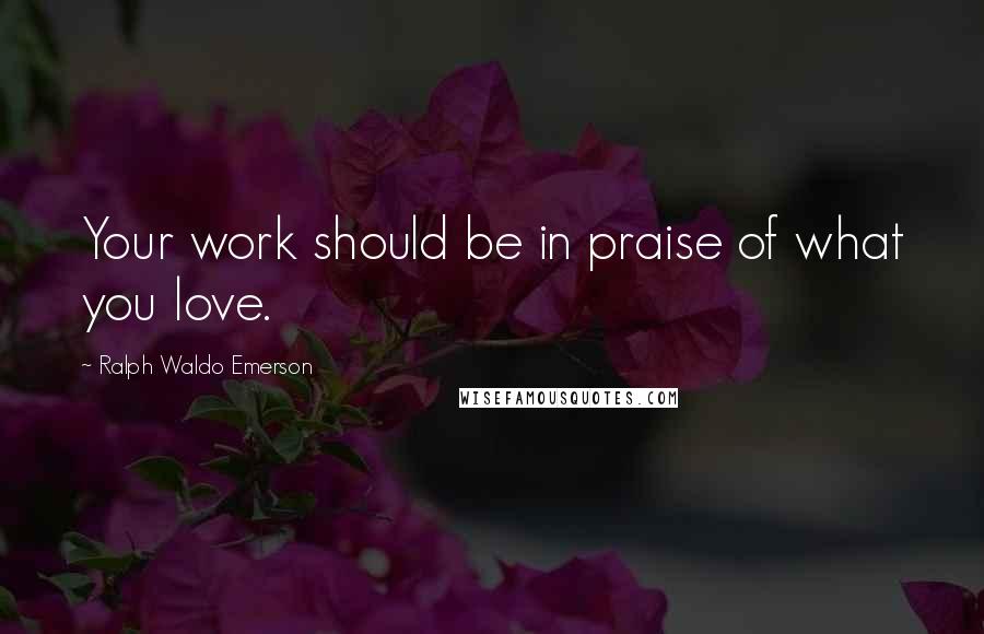 Ralph Waldo Emerson Quotes: Your work should be in praise of what you love.