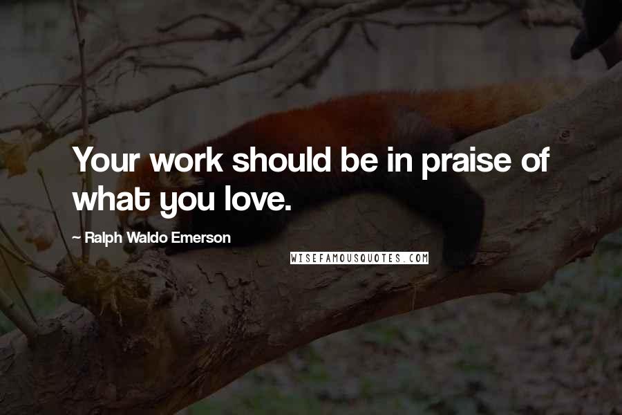 Ralph Waldo Emerson Quotes: Your work should be in praise of what you love.