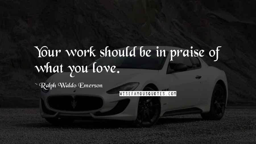 Ralph Waldo Emerson Quotes: Your work should be in praise of what you love.