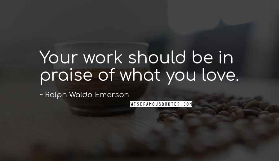 Ralph Waldo Emerson Quotes: Your work should be in praise of what you love.