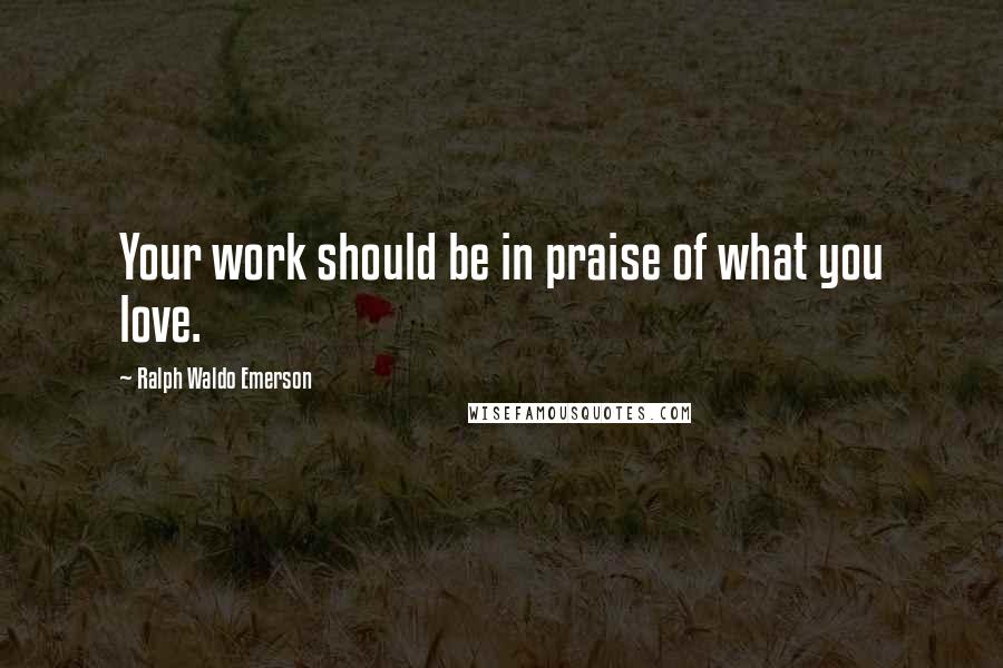 Ralph Waldo Emerson Quotes: Your work should be in praise of what you love.