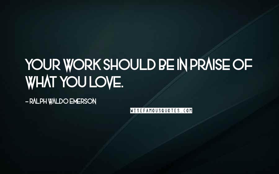Ralph Waldo Emerson Quotes: Your work should be in praise of what you love.