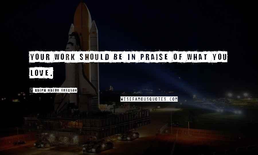 Ralph Waldo Emerson Quotes: Your work should be in praise of what you love.