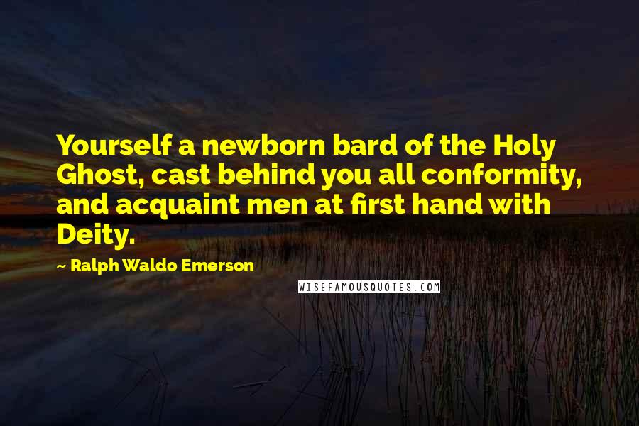 Ralph Waldo Emerson Quotes: Yourself a newborn bard of the Holy Ghost, cast behind you all conformity, and acquaint men at first hand with Deity.