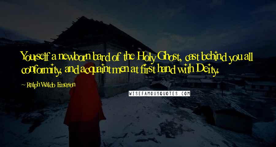 Ralph Waldo Emerson Quotes: Yourself a newborn bard of the Holy Ghost, cast behind you all conformity, and acquaint men at first hand with Deity.