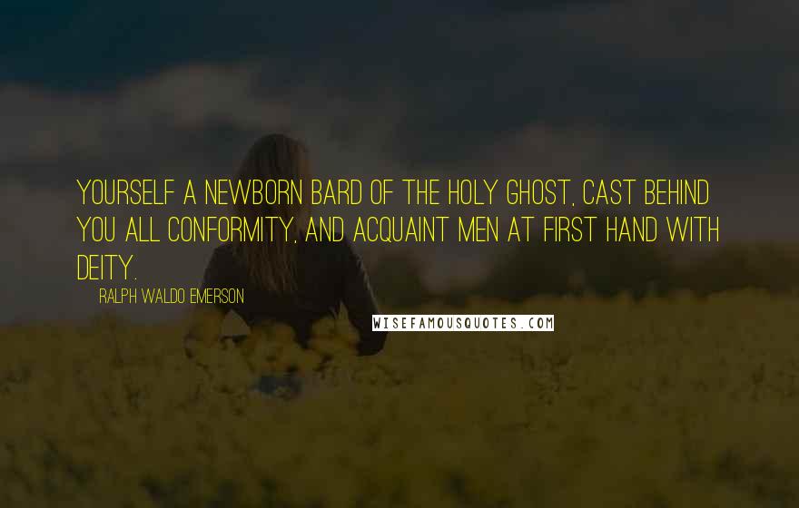 Ralph Waldo Emerson Quotes: Yourself a newborn bard of the Holy Ghost, cast behind you all conformity, and acquaint men at first hand with Deity.