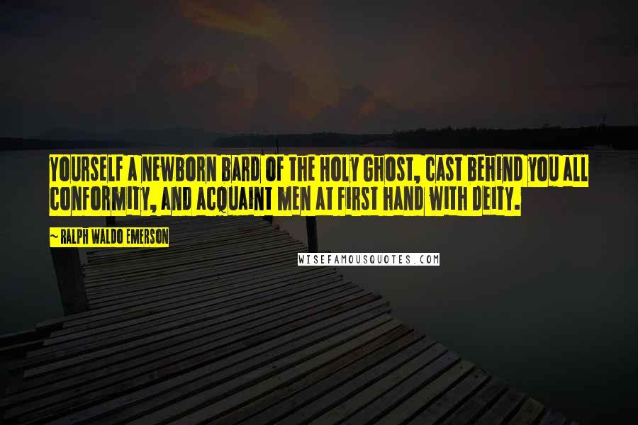 Ralph Waldo Emerson Quotes: Yourself a newborn bard of the Holy Ghost, cast behind you all conformity, and acquaint men at first hand with Deity.