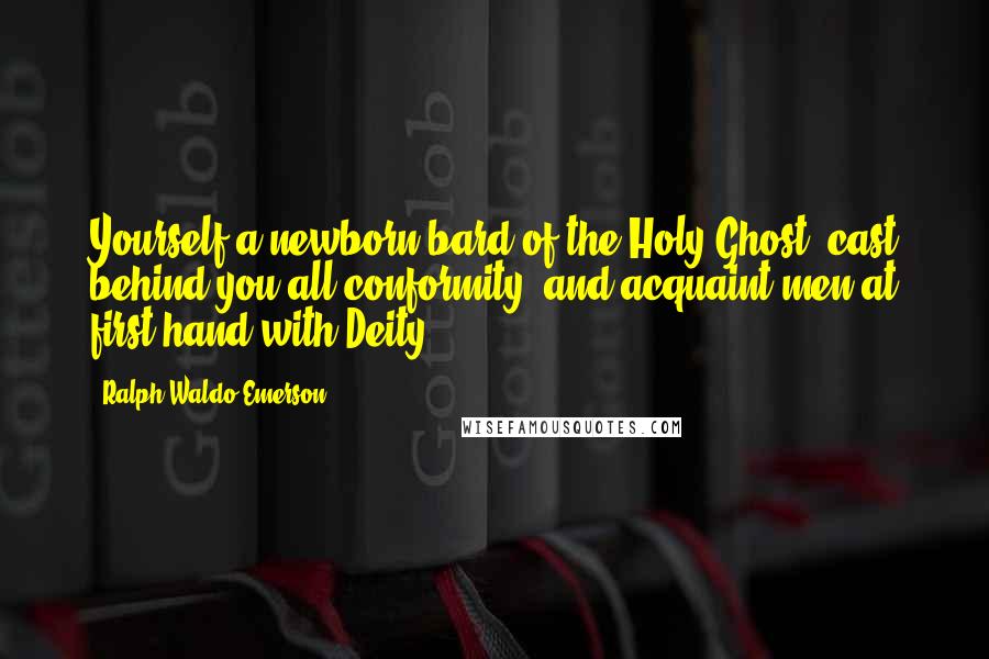 Ralph Waldo Emerson Quotes: Yourself a newborn bard of the Holy Ghost, cast behind you all conformity, and acquaint men at first hand with Deity.