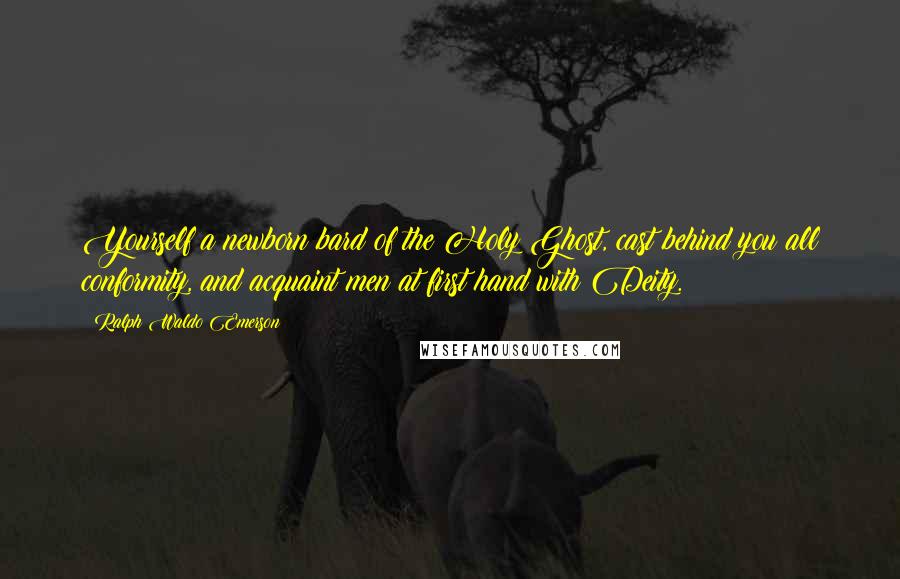 Ralph Waldo Emerson Quotes: Yourself a newborn bard of the Holy Ghost, cast behind you all conformity, and acquaint men at first hand with Deity.