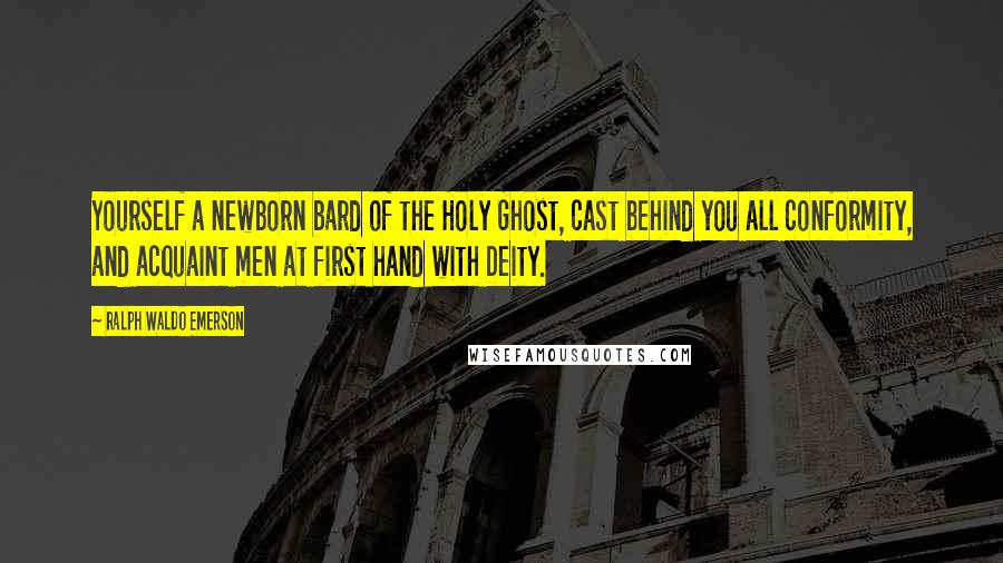 Ralph Waldo Emerson Quotes: Yourself a newborn bard of the Holy Ghost, cast behind you all conformity, and acquaint men at first hand with Deity.