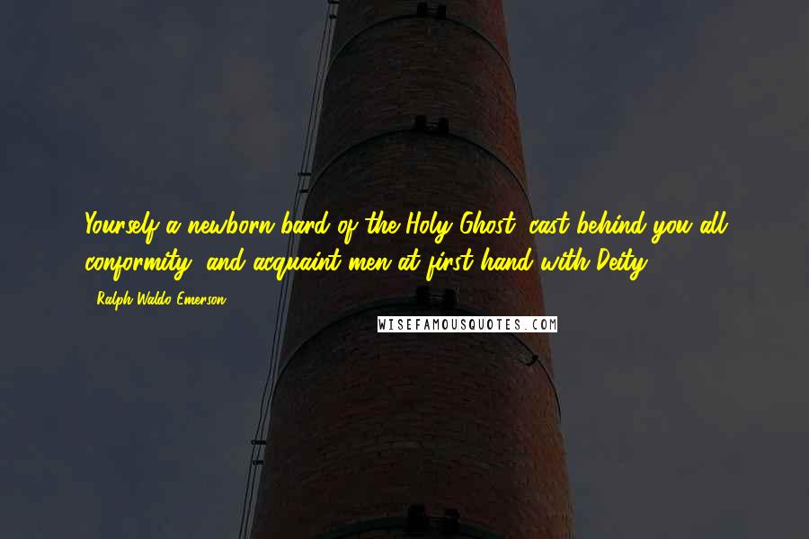 Ralph Waldo Emerson Quotes: Yourself a newborn bard of the Holy Ghost, cast behind you all conformity, and acquaint men at first hand with Deity.