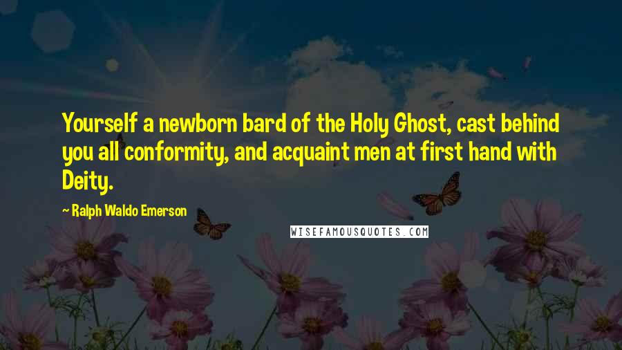 Ralph Waldo Emerson Quotes: Yourself a newborn bard of the Holy Ghost, cast behind you all conformity, and acquaint men at first hand with Deity.