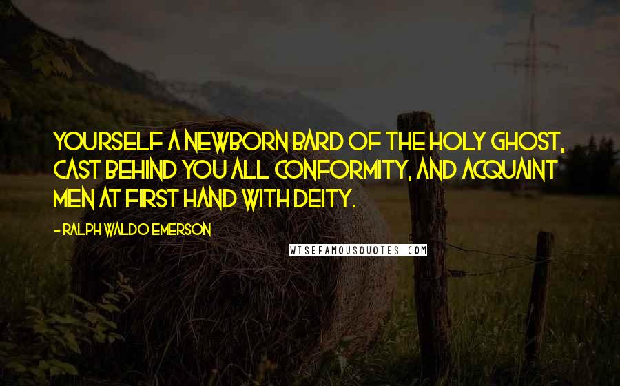 Ralph Waldo Emerson Quotes: Yourself a newborn bard of the Holy Ghost, cast behind you all conformity, and acquaint men at first hand with Deity.