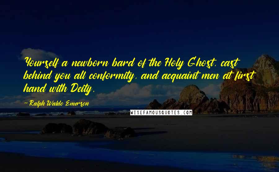 Ralph Waldo Emerson Quotes: Yourself a newborn bard of the Holy Ghost, cast behind you all conformity, and acquaint men at first hand with Deity.
