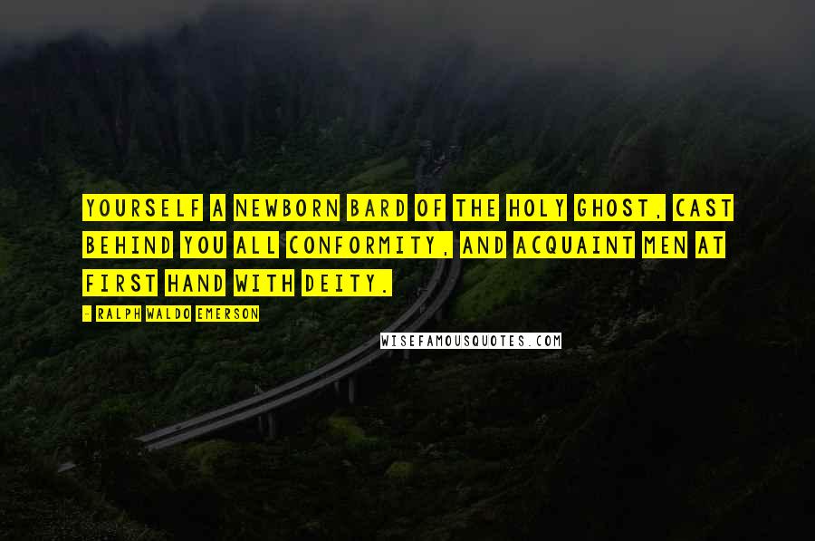 Ralph Waldo Emerson Quotes: Yourself a newborn bard of the Holy Ghost, cast behind you all conformity, and acquaint men at first hand with Deity.