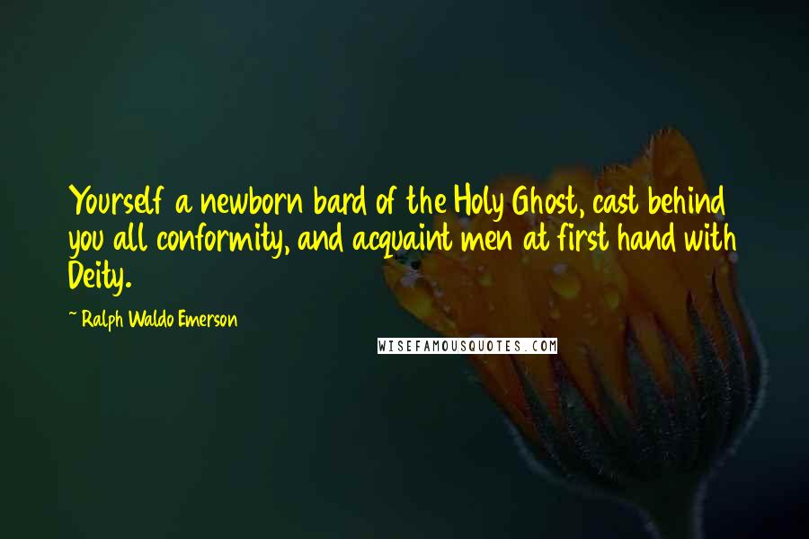 Ralph Waldo Emerson Quotes: Yourself a newborn bard of the Holy Ghost, cast behind you all conformity, and acquaint men at first hand with Deity.