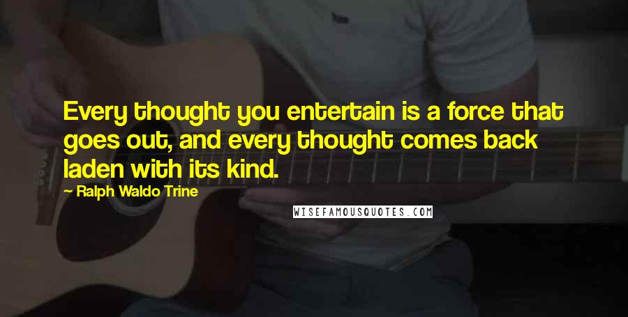 Ralph Waldo Trine Quotes: Every thought you entertain is a force that goes out, and every thought comes back laden with its kind.