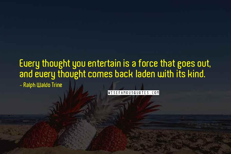 Ralph Waldo Trine Quotes: Every thought you entertain is a force that goes out, and every thought comes back laden with its kind.