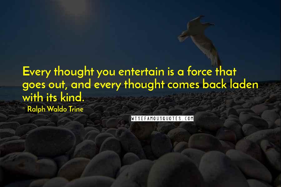 Ralph Waldo Trine Quotes: Every thought you entertain is a force that goes out, and every thought comes back laden with its kind.