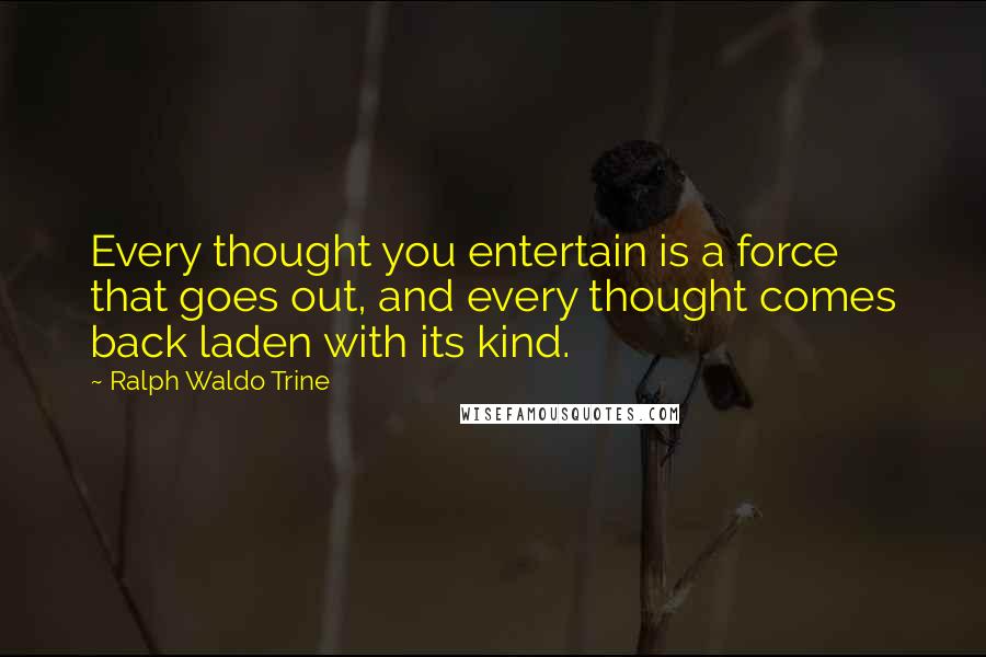 Ralph Waldo Trine Quotes: Every thought you entertain is a force that goes out, and every thought comes back laden with its kind.