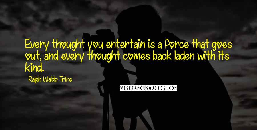 Ralph Waldo Trine Quotes: Every thought you entertain is a force that goes out, and every thought comes back laden with its kind.