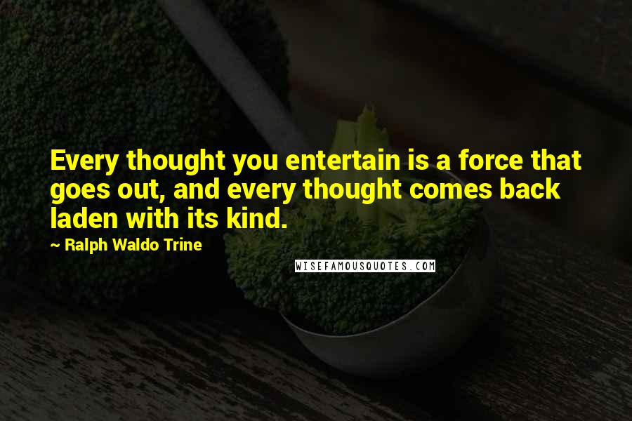 Ralph Waldo Trine Quotes: Every thought you entertain is a force that goes out, and every thought comes back laden with its kind.