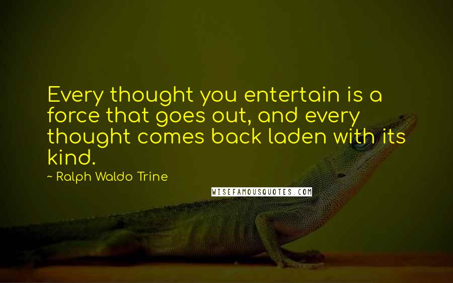 Ralph Waldo Trine Quotes: Every thought you entertain is a force that goes out, and every thought comes back laden with its kind.