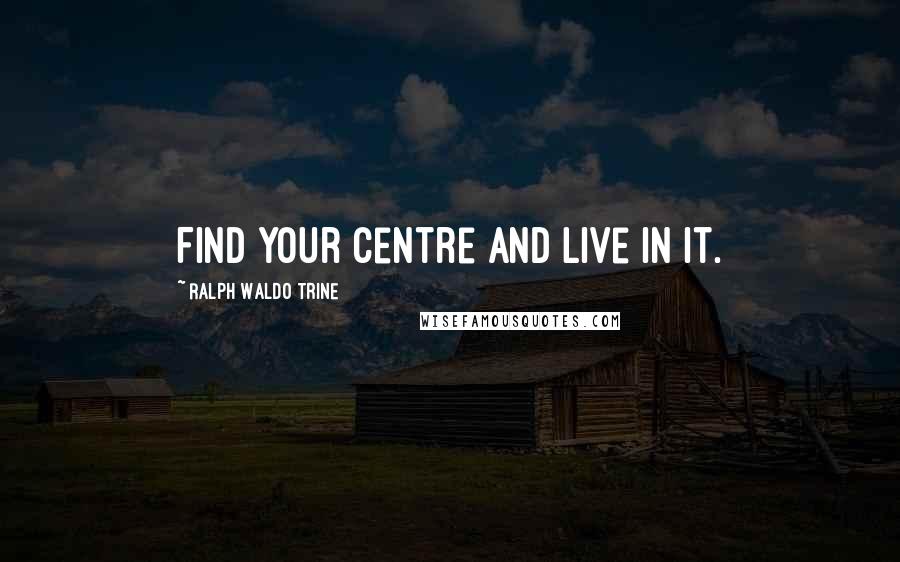 Ralph Waldo Trine Quotes: Find your centre and live in it.