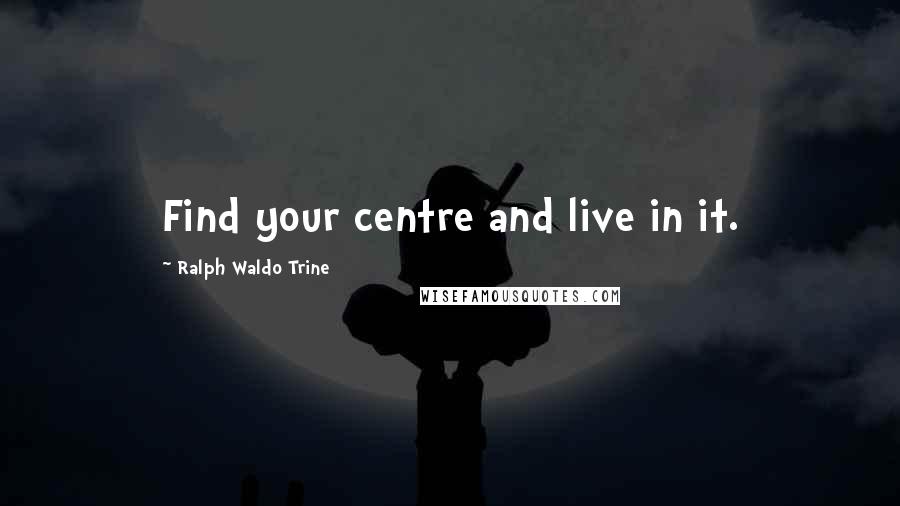 Ralph Waldo Trine Quotes: Find your centre and live in it.