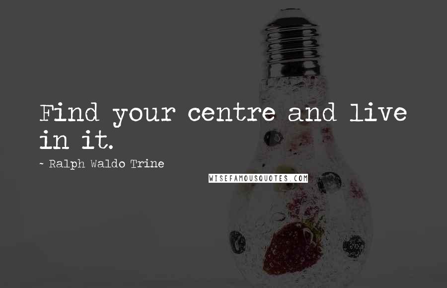 Ralph Waldo Trine Quotes: Find your centre and live in it.