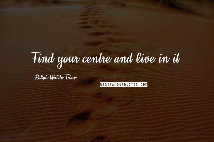Ralph Waldo Trine Quotes: Find your centre and live in it.