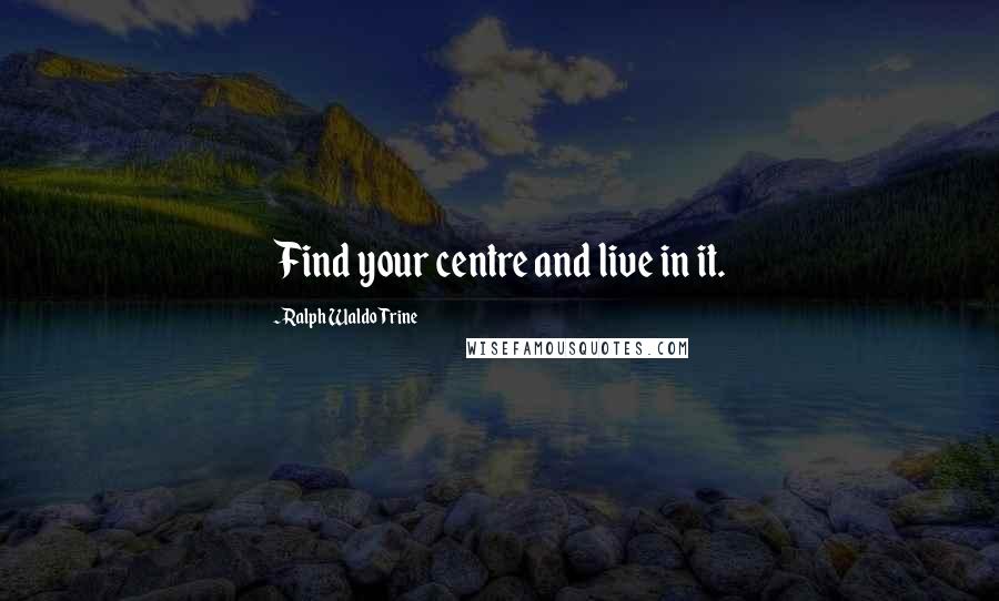 Ralph Waldo Trine Quotes: Find your centre and live in it.