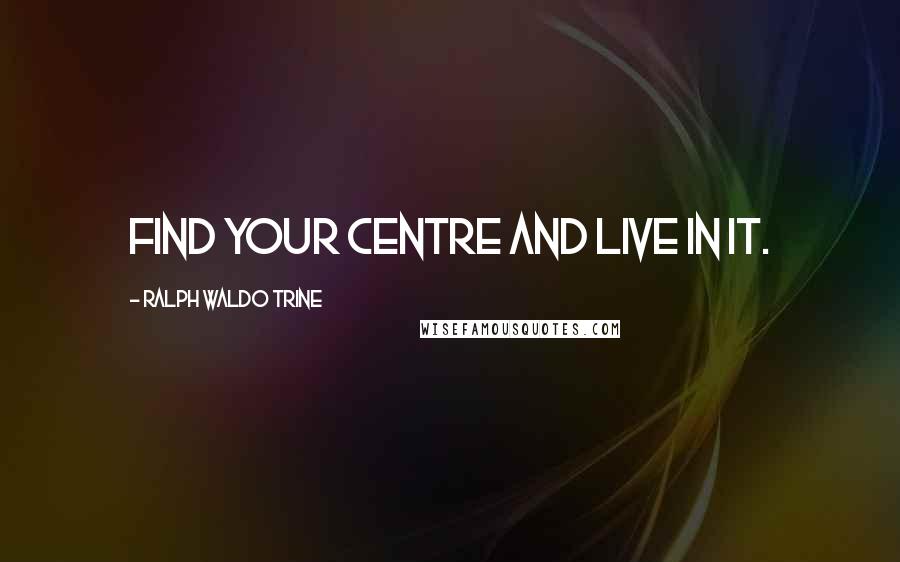 Ralph Waldo Trine Quotes: Find your centre and live in it.