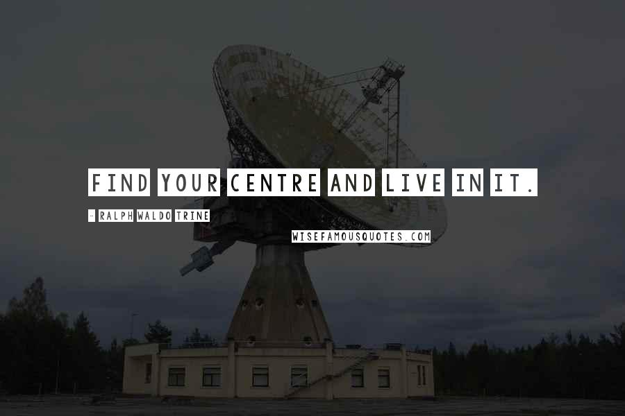 Ralph Waldo Trine Quotes: Find your centre and live in it.