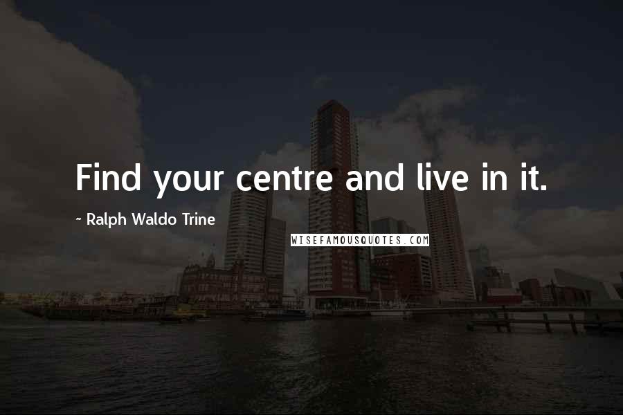 Ralph Waldo Trine Quotes: Find your centre and live in it.