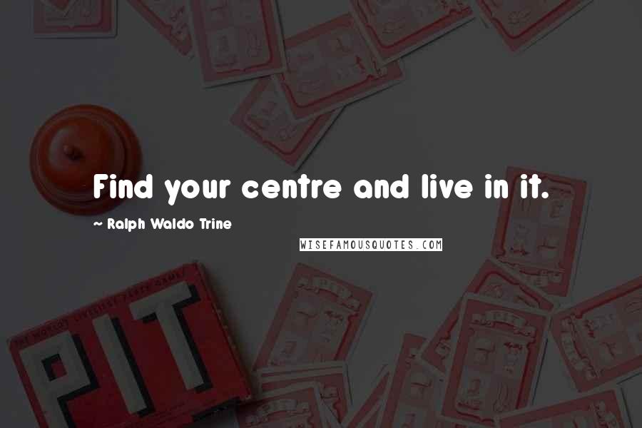 Ralph Waldo Trine Quotes: Find your centre and live in it.