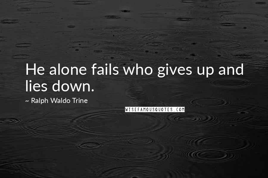 Ralph Waldo Trine Quotes: He alone fails who gives up and lies down.