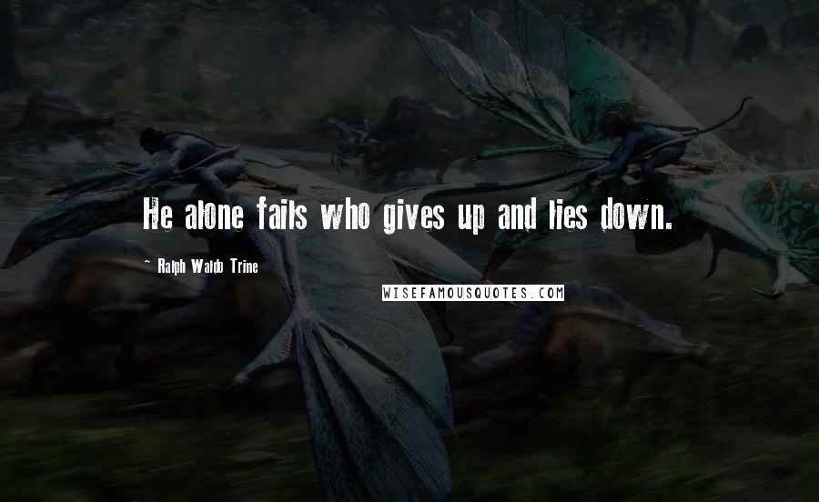 Ralph Waldo Trine Quotes: He alone fails who gives up and lies down.