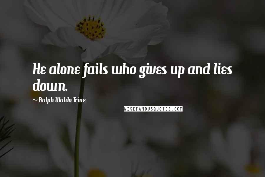 Ralph Waldo Trine Quotes: He alone fails who gives up and lies down.